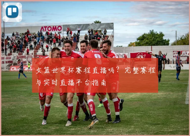 女篮世界杯赛程直播吗？完整赛程与实时直播平台指南