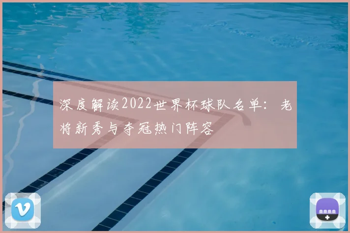 深度解读2022世界杯球队名单：老将新秀与夺冠热门阵容
