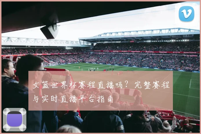 女篮世界杯赛程直播吗？完整赛程与实时直播平台指南