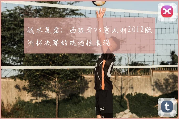 战术复盘:西班牙vs意大利2012欧洲杯决赛的统治性表现