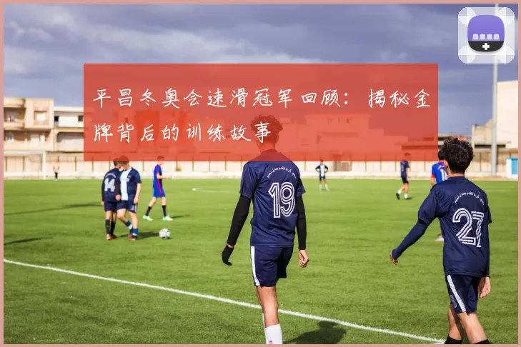 平昌冬奥会速滑冠军回顾：揭秘金牌背后的训练故事