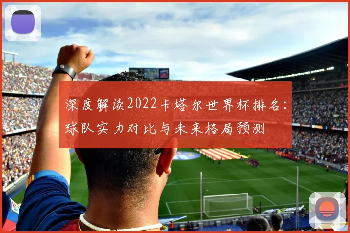 深度解读2022卡塔尔世界杯排名：球队实力对比与未来格局预测
