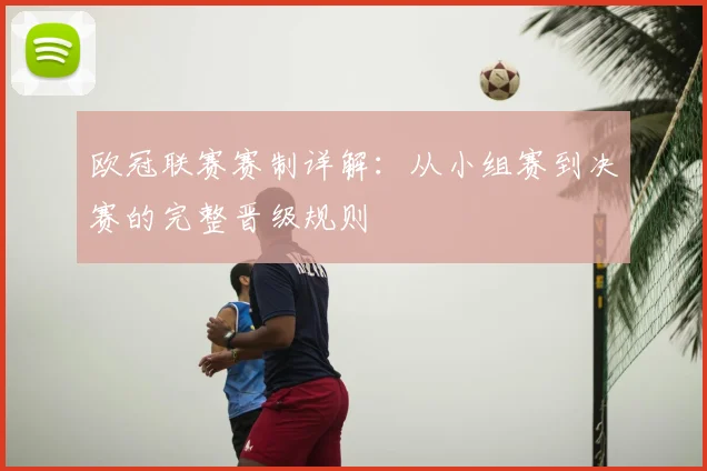 欧冠联赛赛制详解：从小组赛到决赛的完整晋级规则