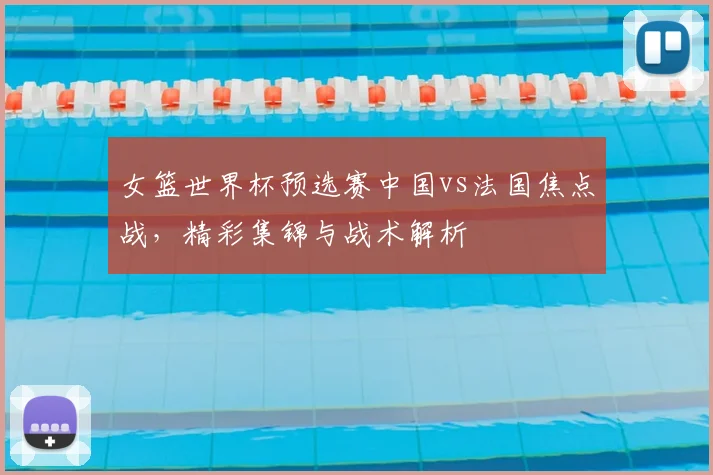 女篮世界杯预选赛中国vs法国焦点战，精彩集锦与战术解析