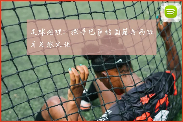 足球地理:探寻巴萨的国籍与西班牙足球文化