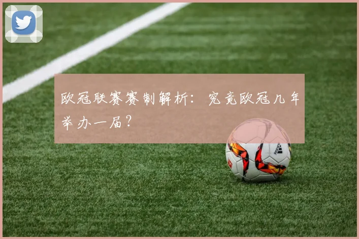 欧冠联赛赛制解析：究竟欧冠几年举办一届？