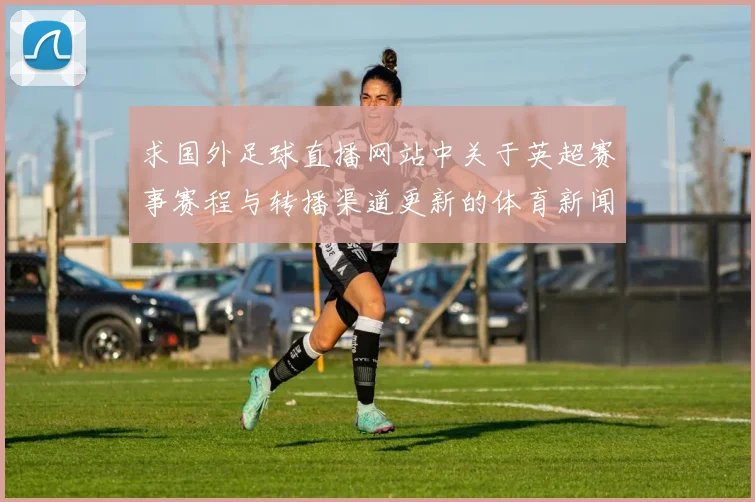 求国外足球直播网站中关于英超赛事赛程与转播渠道更新的体育新闻解读