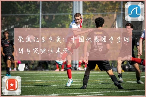 聚焦北京冬奥：中国代表团夺金时刻与突破性表现