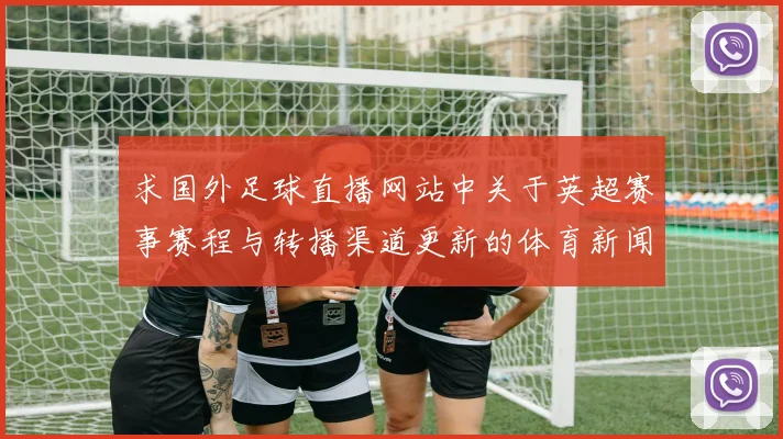 求国外足球直播网站中关于英超赛事赛程与转播渠道更新的体育新闻解读