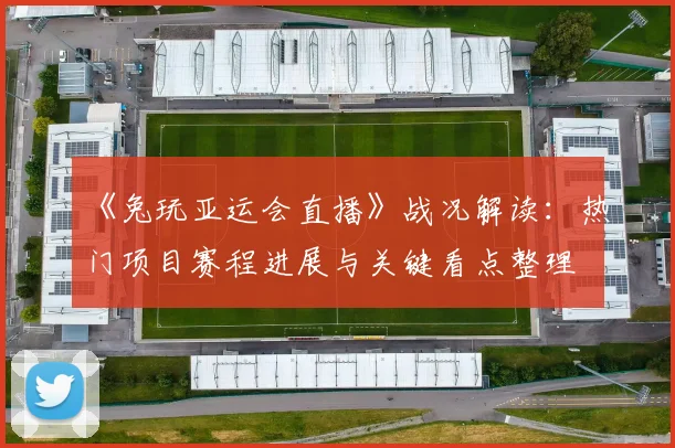 《兔玩亚运会直播》战况解读：热门项目赛程进展与关键看点整理