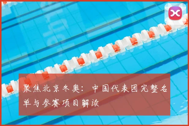 聚焦北京冬奥：中国代表团完整名单与参赛项目解读