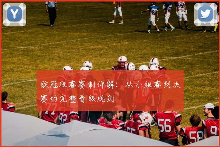 欧冠联赛赛制详解：从小组赛到决赛的完整晋级规则