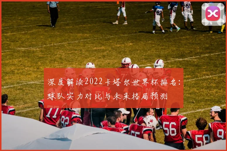 深度解读2022卡塔尔世界杯排名：球队实力对比与未来格局预测